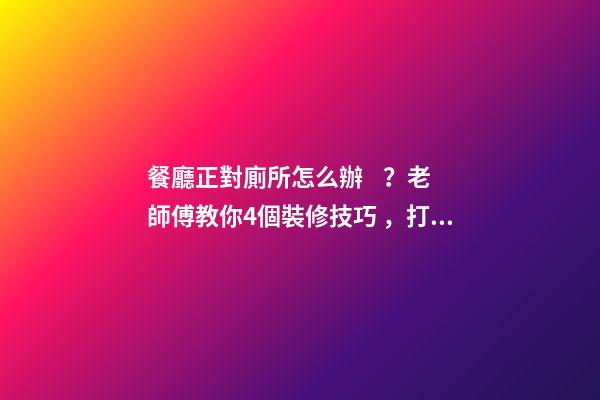 餐廳正對廁所怎么辦？老師傅教你4個裝修技巧，打破格局彰顯大氣